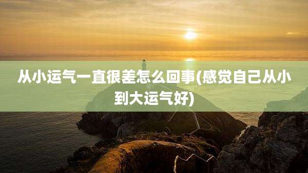 从小运气一直很差怎么回事(感觉自己从小到大运气好)