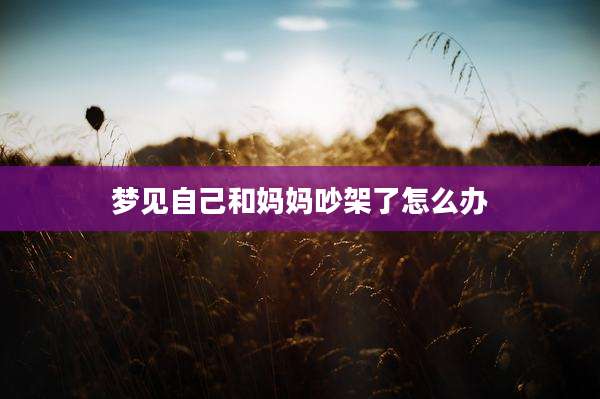 梦见自己和妈妈吵架了怎么办