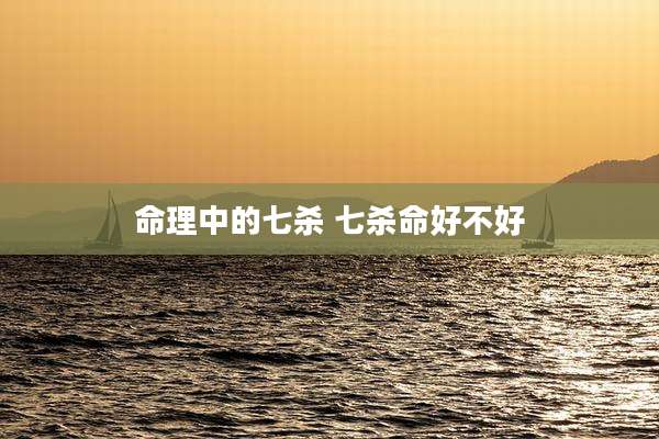 命理中的七杀 七杀命好不好