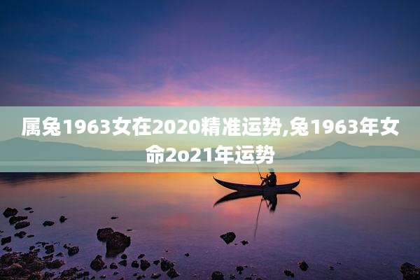属兔1963女在2020精准运势,兔1963年女命2o21年运势