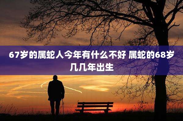 67岁的属蛇人今年有什么不好 属蛇的68岁几几年出生