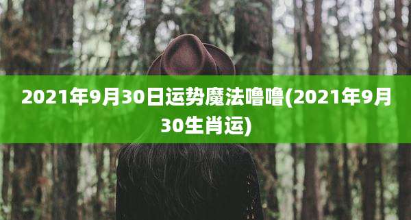 2021年9月30日运势魔法噜噜(2021年9月30生肖运)