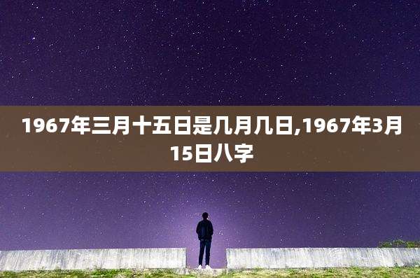 1967年三月十五日是几月几日,1967年3月15日八字