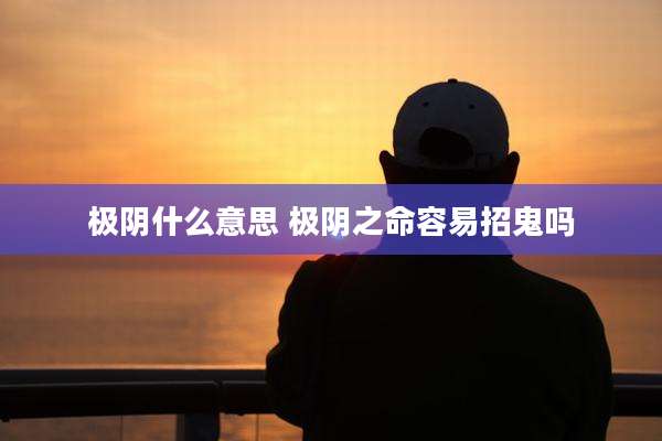 极阴什么意思 极阴之命容易招鬼吗