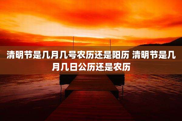 清明节是几月几号农历还是阳历 清明节是几月几日公历还是农历