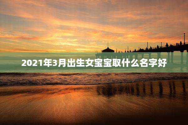 2021年3月出生女宝宝取什么名字好