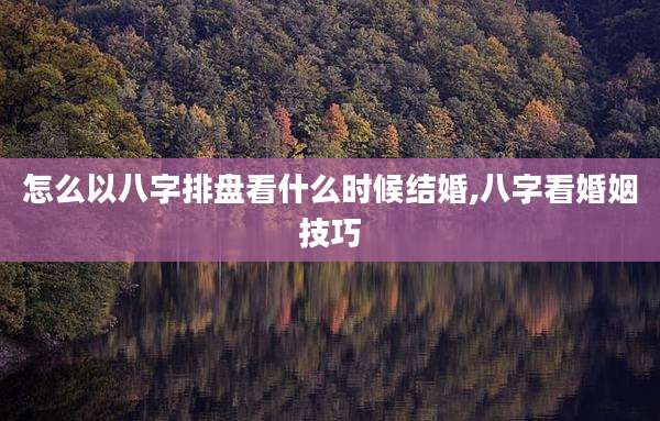 怎么以八字排盘看什么时候结婚,八字看婚姻技巧