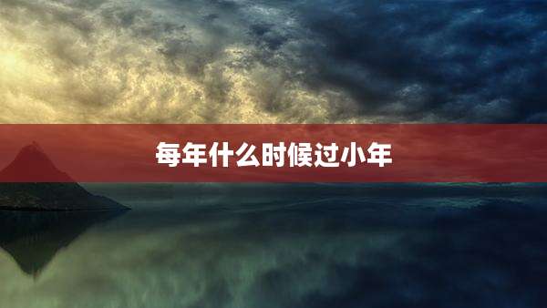 每年什么时候过小年