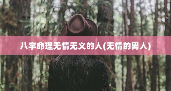 八字命理无情无义的人(无情的男人)