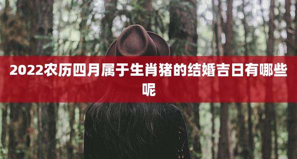 2022农历四月属于生肖猪的结婚吉日有哪些呢