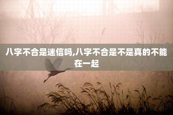 八字不合是迷信吗,八字不合是不是真的不能在一起