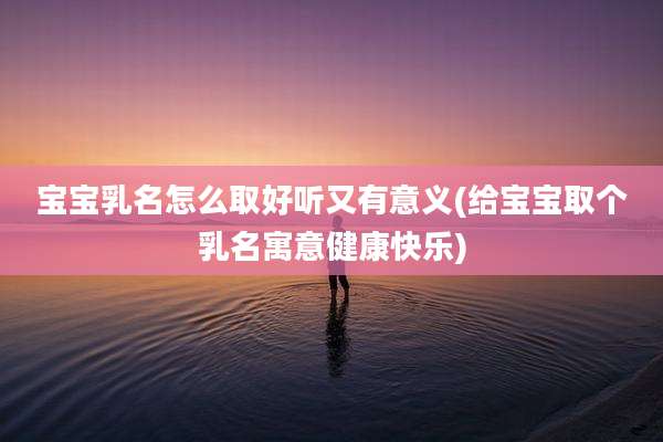 宝宝乳名怎么取好听又有意义(给宝宝取个乳名寓意健康快乐)