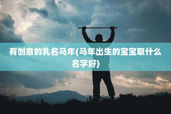 有创意的乳名马年(马年出生的宝宝取什么名字好)