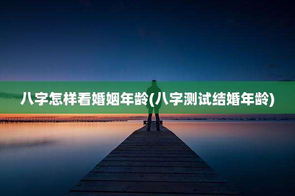 八字怎样看婚姻年龄(八字测试结婚年龄)