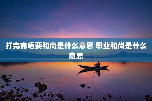 打完斋唔要和尚是什么意思 职业和尚是什么意思