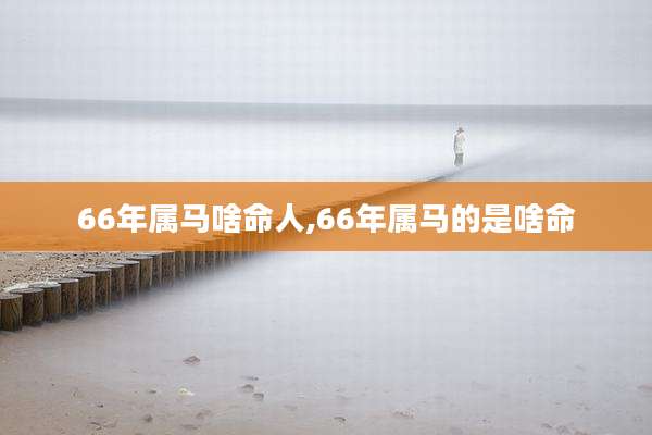 66年属马啥命人,66年属马的是啥命