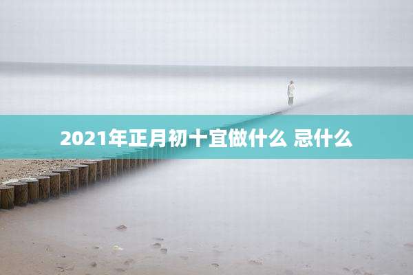 2021年正月初十宜做什么 忌什么