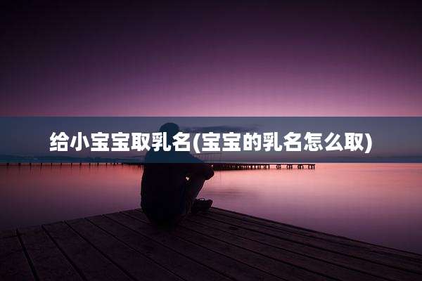 给小宝宝取乳名(宝宝的乳名怎么取)