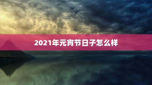 2021年元宵节日子怎么样