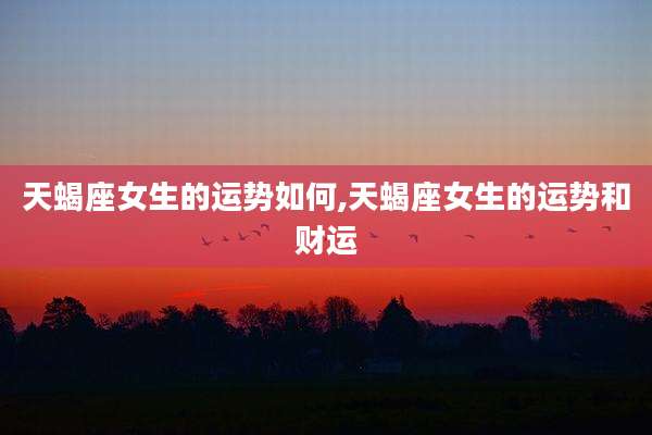 天蝎座女生的运势如何,天蝎座女生的运势和财运