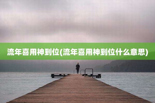 流年喜用神到位(流年喜用神到位什么意思)