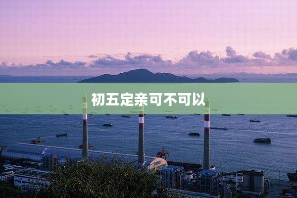 初五定亲可不可以