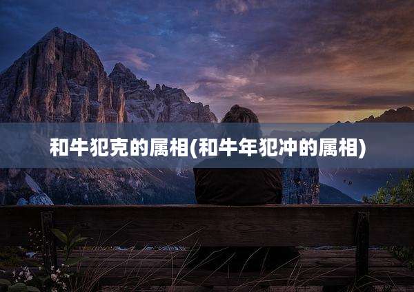 和牛犯克的属相(和牛年犯冲的属相)