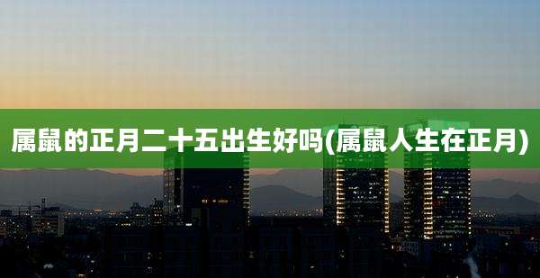 属鼠的正月二十五出生好吗(属鼠人生在正月)
