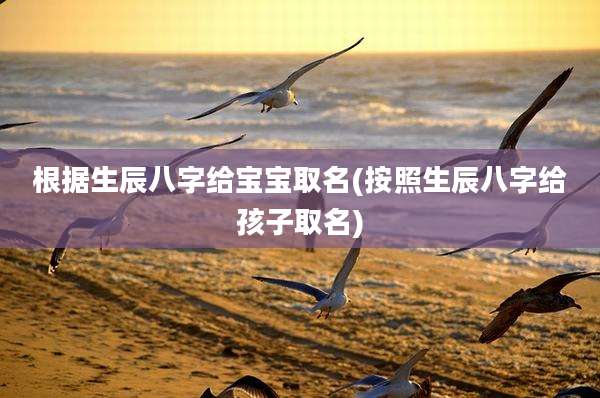根据生辰八字给宝宝取名(按照生辰八字给孩子取名)