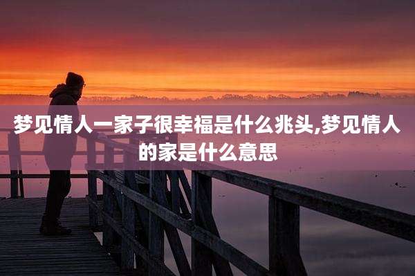 梦见情人一家子很幸福是什么兆头,梦见情人的家是什么意思