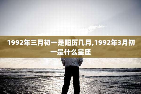 1992年三月初一是阳历几月,1992年3月初一是什么星座