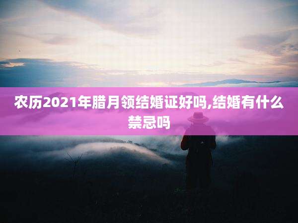 农历2021年腊月领结婚证好吗,结婚有什么禁忌吗