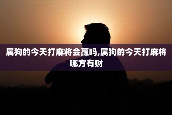 属狗的今天打麻将会赢吗,属狗的今天打麻将哪方有财
