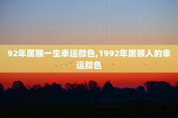 92年属猴一生幸运颜色,1992年属猴人的幸运颜色