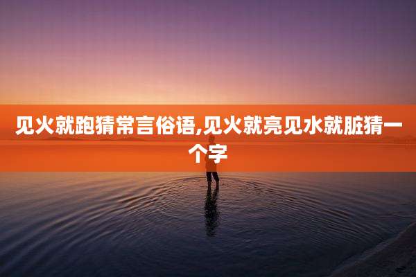 见火就跑猜常言俗语,见火就亮见水就脏猜一个字