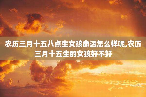 农历三月十五八点生女孩命运怎么样呢,农历三月十五生的女孩好不好