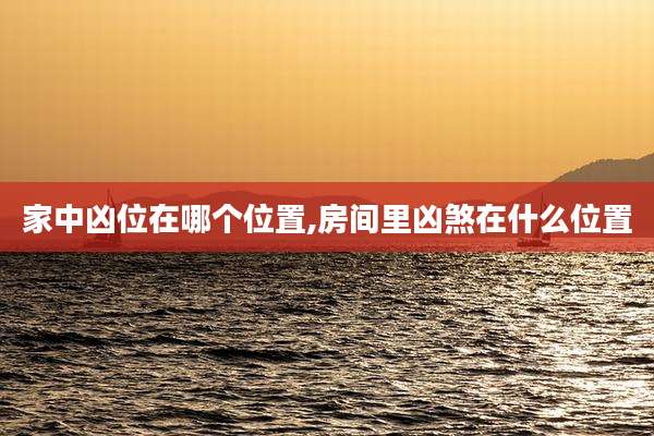 家中凶位在哪个位置,房间里凶煞在什么位置
