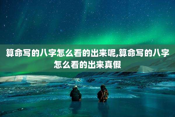 算命写的八字怎么看的出来呢,算命写的八字怎么看的出来真假