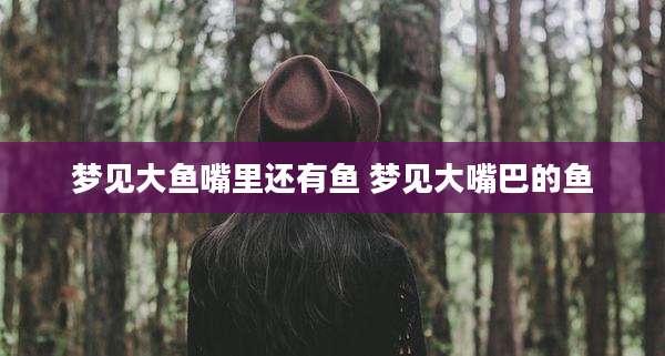 梦见大鱼嘴里还有鱼 梦见大嘴巴的鱼
