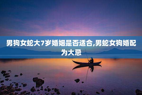 男狗女蛇大7岁婚姻是否适合,男蛇女狗婚配为大忌
