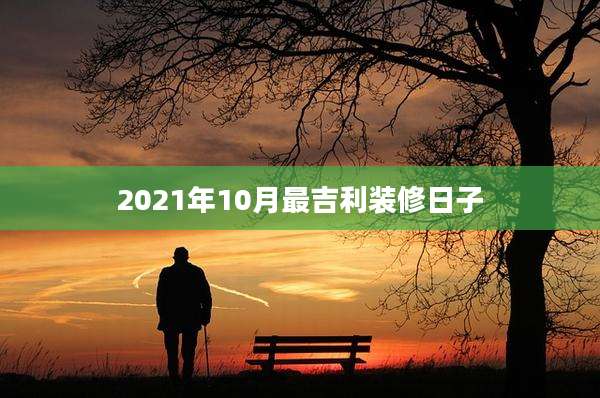 2021年10月最吉利装修日子