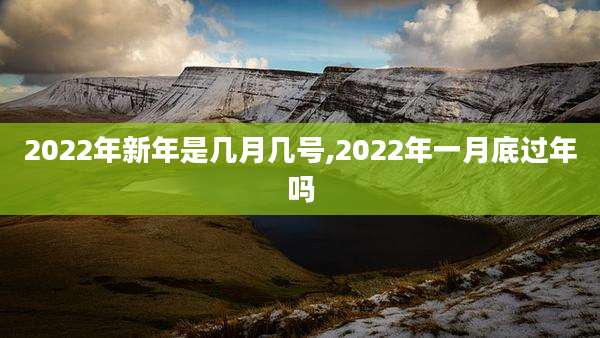 2022年新年是几月几号,2022年一月底过年吗