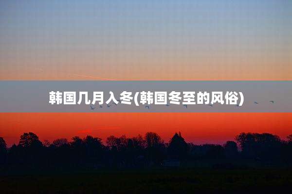韩国几月入冬(韩国冬至的风俗)
