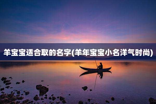 羊宝宝适合取的名字(羊年宝宝小名洋气时尚)