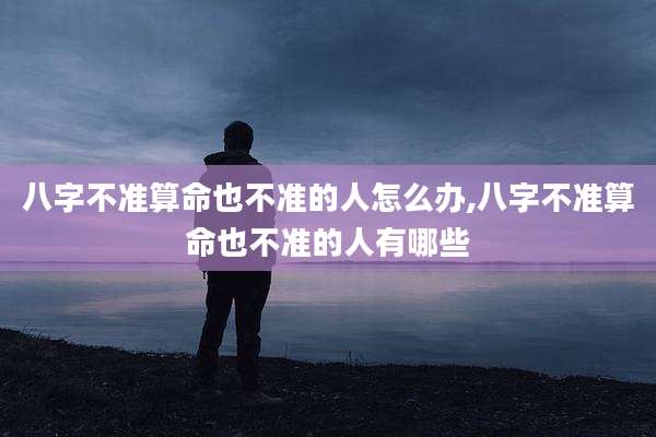 八字不准算命也不准的人怎么办,八字不准算命也不准的人有哪些