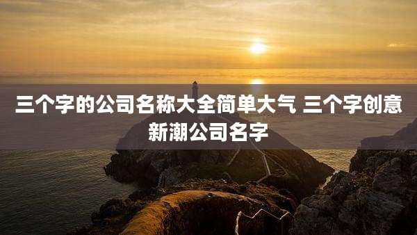 三个字的公司名称大全简单大气 三个字创意新潮公司名字