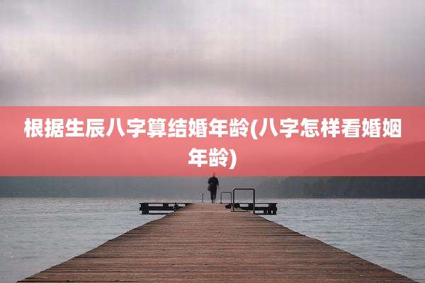 根据生辰八字算结婚年龄(八字怎样看婚姻年龄)