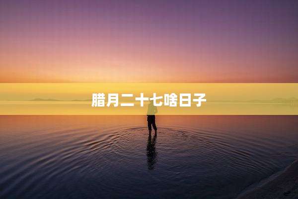 腊月二十七啥日子