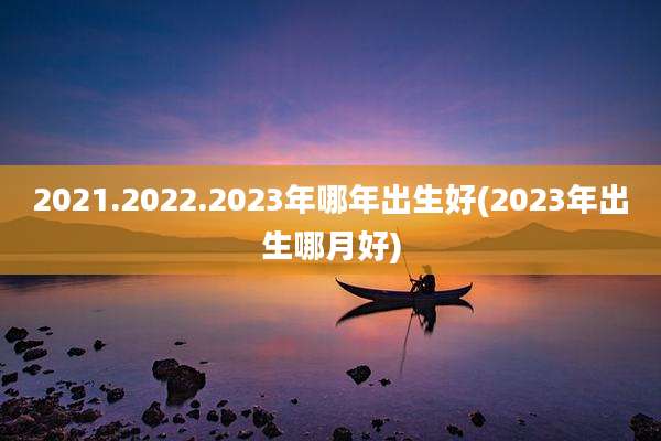2021.2022.2023年哪年出生好(2023年出生哪月好)