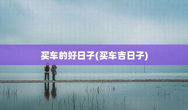 买车的好日子(买车吉日子)
